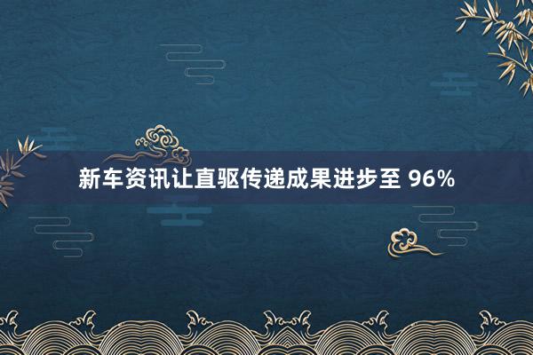 新车资讯让直驱传递成果进步至 96%