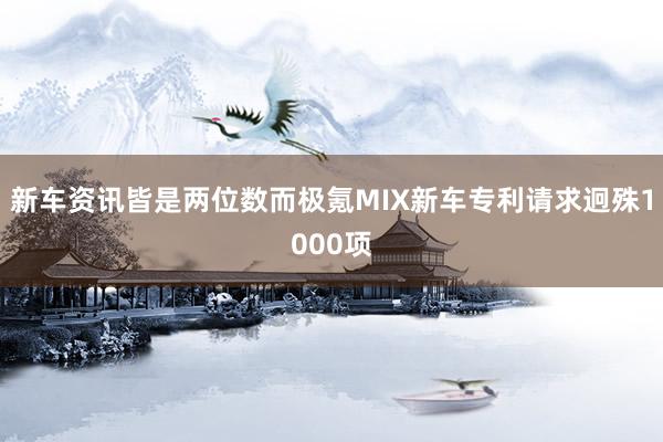 新车资讯皆是两位数而极氪MIX新车专利请求迥殊1000项