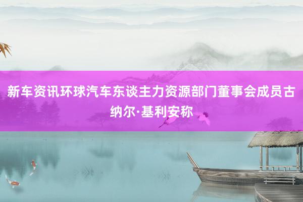 新车资讯环球汽车东谈主力资源部门董事会成员古纳尔·基利安称