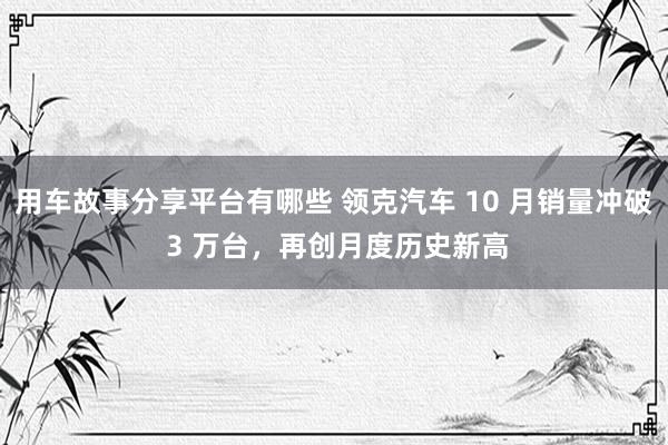 用车故事分享平台有哪些 领克汽车 10 月销量冲破 3 万台，再创月度历史新高