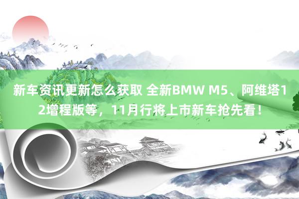 新车资讯更新怎么获取 全新BMW M5、阿维塔12增程版等，11月行将上市新车抢先看！