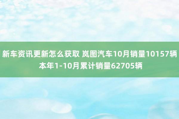 新车资讯更新怎么获取 岚图汽车10月销量10157辆 本年1-10月累计销量62705辆