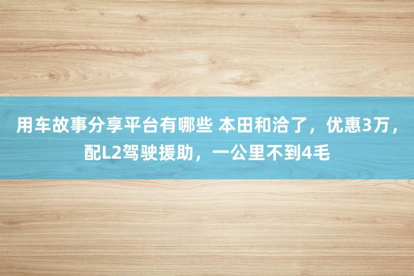 用车故事分享平台有哪些 本田和洽了，优惠3万，配L2驾驶援助，一公里不到4毛