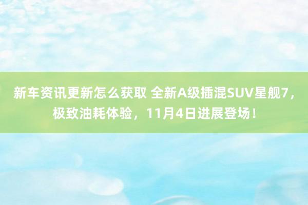 新车资讯更新怎么获取 全新A级插混SUV星舰7，极致油耗体验，11月4日进展登场！