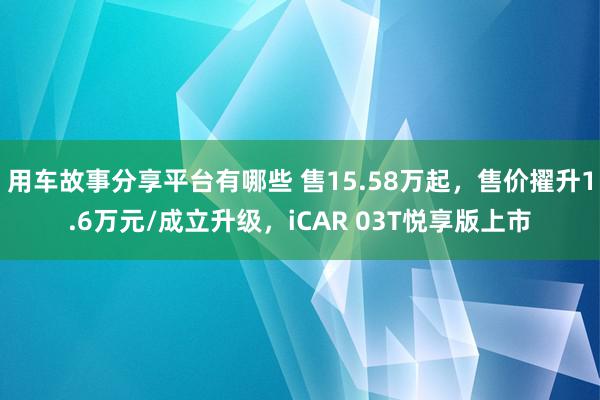 用车故事分享平台有哪些 售15.58万起，售价擢升1.6万元/成立升级，iCAR 03T悦享版上市