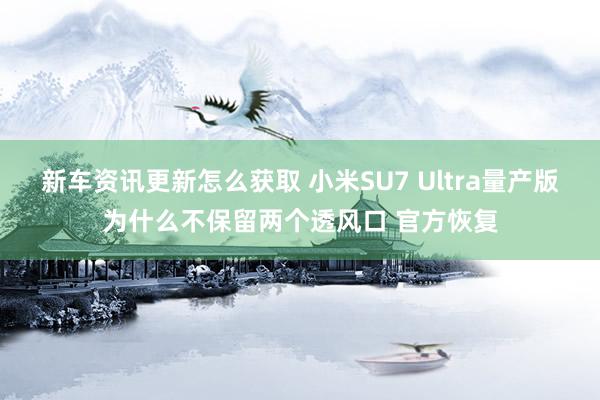 新车资讯更新怎么获取 小米SU7 Ultra量产版为什么不保留两个透风口 官方恢复