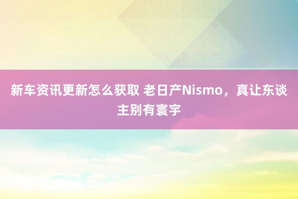 新车资讯更新怎么获取 老日产Nismo，真让东谈主别有寰宇