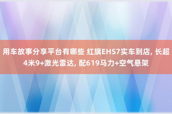 用车故事分享平台有哪些 红旗EHS7实车到店, 长超4米9+激光雷达, 配619马力+空气悬架