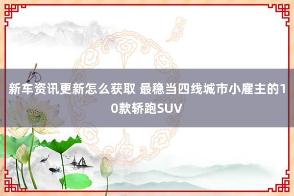 新车资讯更新怎么获取 最稳当四线城市小雇主的10款轿跑SUV