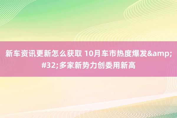 新车资讯更新怎么获取 10月车市热度爆发&#32;多家新势力创委用新高