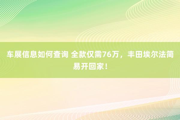 车展信息如何查询 全款仅需76万，丰田埃尔法简易开回家！