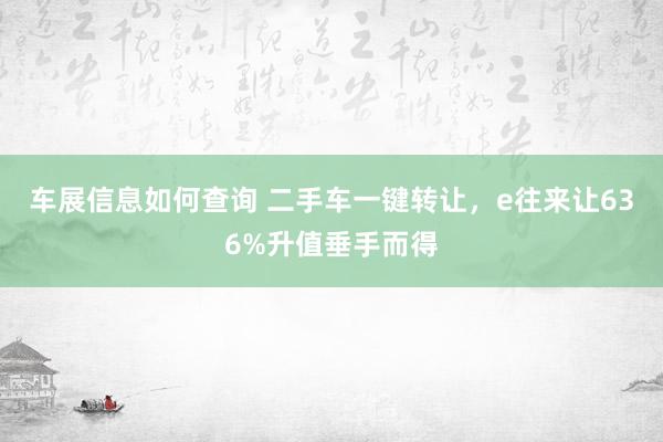 车展信息如何查询 二手车一键转让，e往来让636%升值垂手而得