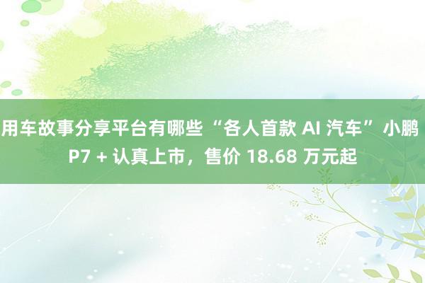 用车故事分享平台有哪些 “各人首款 AI 汽车” 小鹏 P7 + 认真上市，售价 18.68 万元起