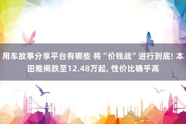 用车故事分享平台有哪些 将“价钱战”进行到底! 本田雅阁跌至12.48万起, 性价比确乎高