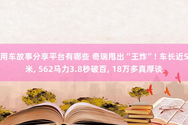 用车故事分享平台有哪些 奇瑞甩出“王炸”! 车长近5米, 562马力3.8秒破百, 18万多真厚谈