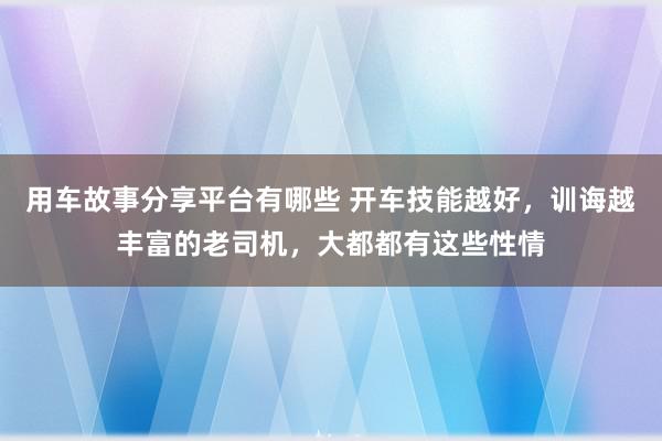 用车故事分享平台有哪些 开车技能越好，训诲越丰富的老司机，大都都有这些性情