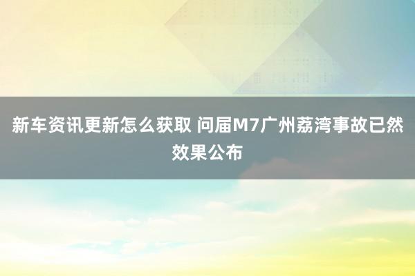 新车资讯更新怎么获取 问届M7广州荔湾事故已然效果公布