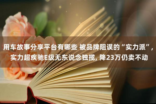 用车故事分享平台有哪些 被品牌阻误的“实力派”, 实力超疾驰E级无东说念独揽, 降23万仍卖不动