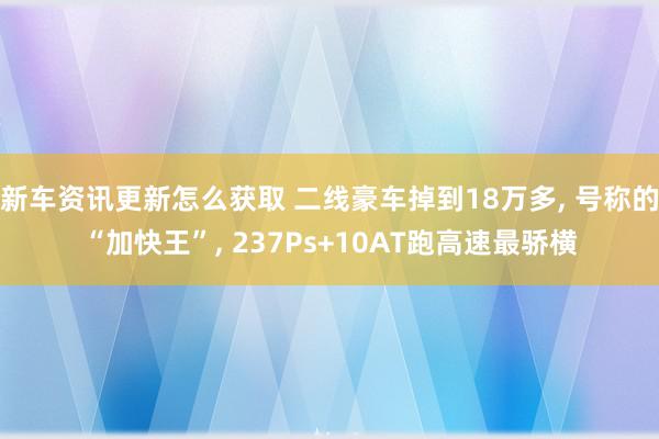 新车资讯更新怎么获取 二线豪车掉到18万多, 号称的“加快王”, 237Ps+10AT跑高速最骄横