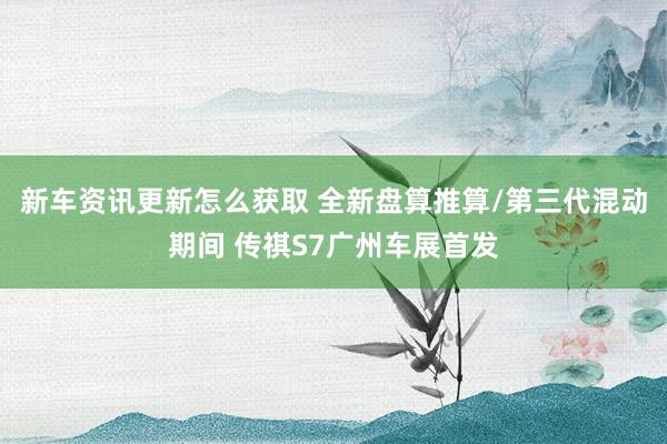 新车资讯更新怎么获取 全新盘算推算/第三代混动期间 传祺S7广州车展首发