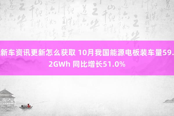 新车资讯更新怎么获取 10月我国能源电板装车量59.2GWh 同比增长51.0%