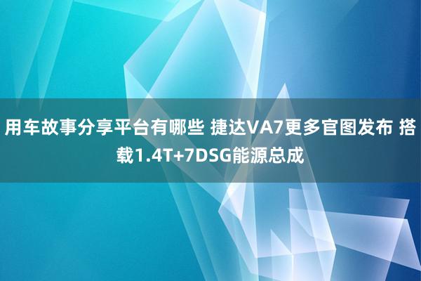 用车故事分享平台有哪些 捷达VA7更多官图发布 搭载1.4T+7DSG能源总成