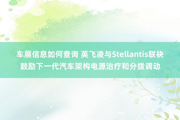 车展信息如何查询 英飞凌与Stellantis联袂鼓励下一代汽车架构电源治疗和分拨调动