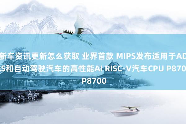 新车资讯更新怎么获取 业界首款 MIPS发布适用于ADAS和自动驾驶汽车的高性能AI RISC-V汽车CPU P8700