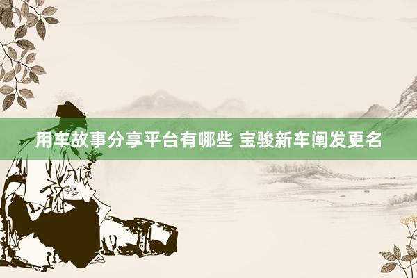 用车故事分享平台有哪些 宝骏新车阐发更名