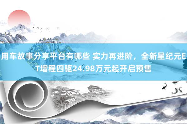 用车故事分享平台有哪些 实力再进阶，全新星纪元ET增程四驱24.98万元起开启预售