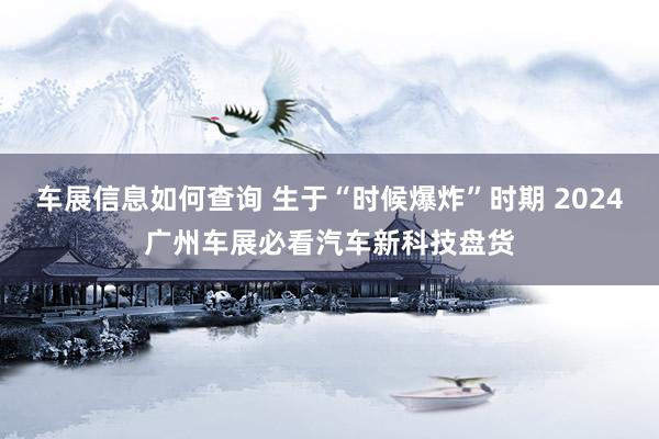 车展信息如何查询 生于“时候爆炸”时期 2024广州车展必看汽车新科技盘货