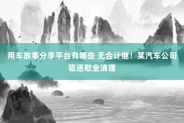 用车故事分享平台有哪些 无合计继！某汽车公司驱逐歇业清理