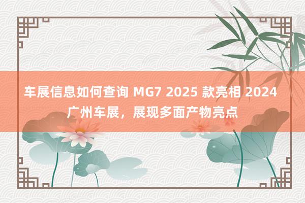 车展信息如何查询 MG7 2025 款亮相 2024 广州车展，展现多面产物亮点