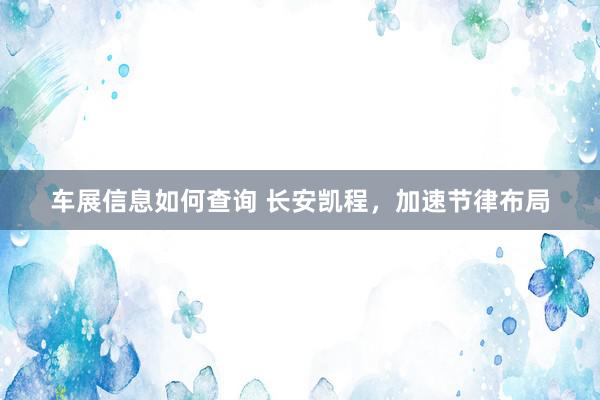 车展信息如何查询 长安凯程，加速节律布局