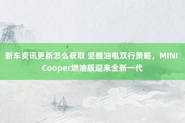 新车资讯更新怎么获取 坚握油电双行策略，MINI Cooper燃油版迎来全新一代