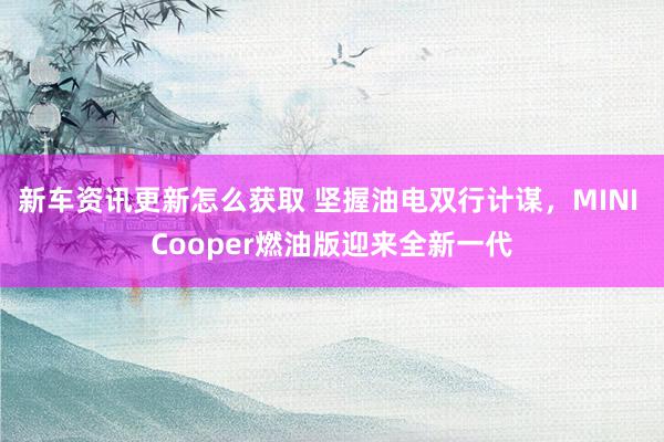 新车资讯更新怎么获取 坚握油电双行计谋，MINI Cooper燃油版迎来全新一代