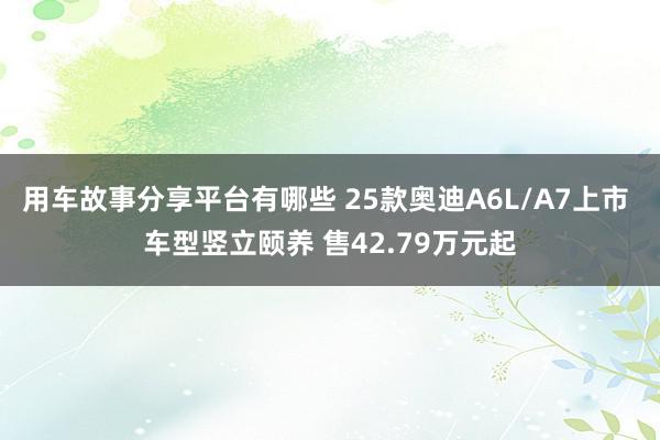 用车故事分享平台有哪些 25款奥迪A6L/A7上市 车型竖立颐养 售42.79万元起