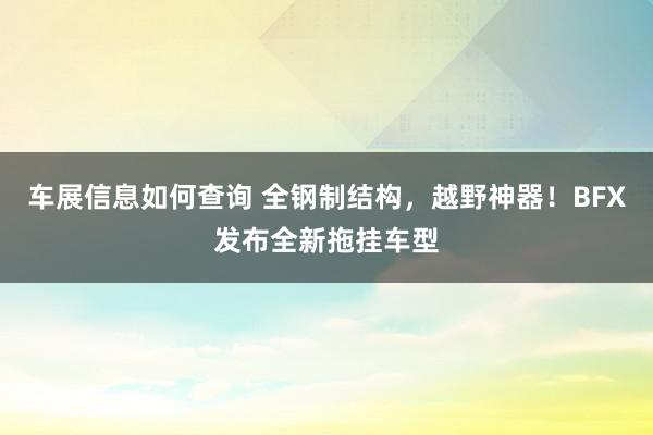 车展信息如何查询 全钢制结构，越野神器！BFX发布全新拖挂车型