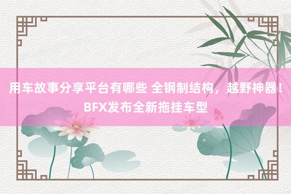 用车故事分享平台有哪些 全钢制结构，越野神器！BFX发布全新拖挂车型