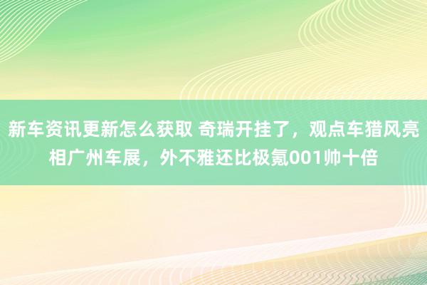 新车资讯更新怎么获取 奇瑞开挂了，观点车猎风亮相广州车展，外不雅还比极氪001帅十倍