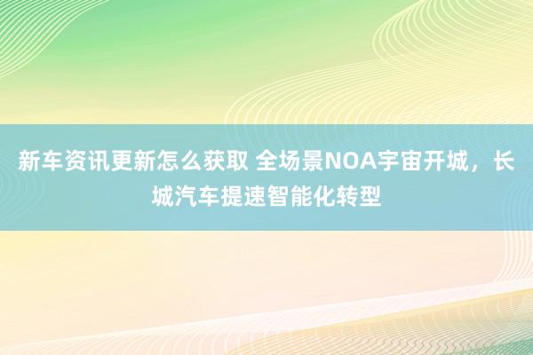 新车资讯更新怎么获取 全场景NOA宇宙开城，长城汽车提速智能化转型