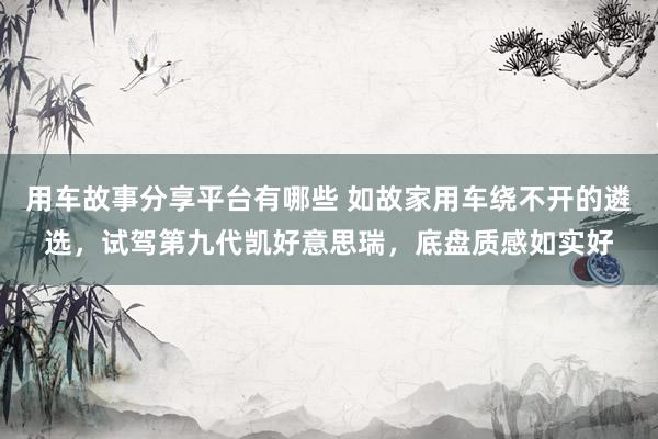 用车故事分享平台有哪些 如故家用车绕不开的遴选，试驾第九代凯好意思瑞，底盘质感如实好