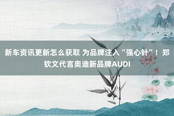 新车资讯更新怎么获取 为品牌注入“强心针”！郑钦文代言奥迪新品牌AUDI