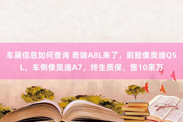 车展信息如何查询 奇瑞A8L来了，前脸像奥迪Q5L，车侧像奥迪A7，终生质保，售10来万