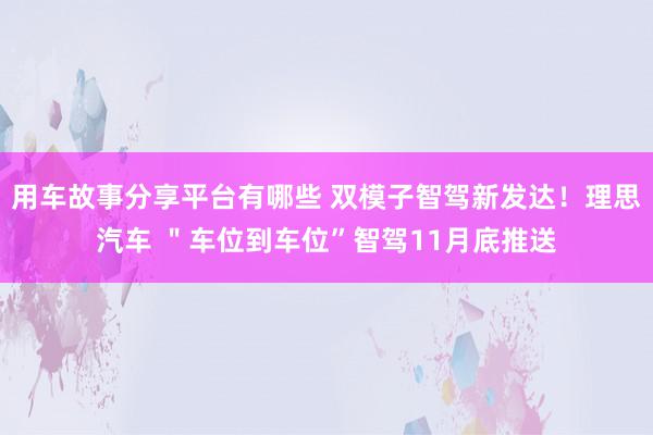 用车故事分享平台有哪些 双模子智驾新发达！理思汽车 ＂车位到车位”智驾11月底推送