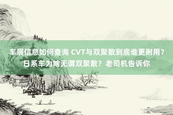 车展信息如何查询 CVT与双聚散到底谁更耐用？日系车为啥无谓双聚散？老司机告诉你