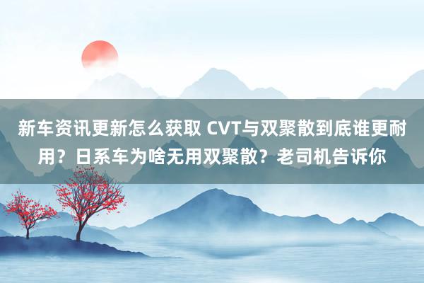 新车资讯更新怎么获取 CVT与双聚散到底谁更耐用？日系车为啥无用双聚散？老司机告诉你