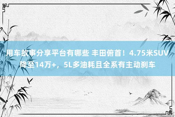 用车故事分享平台有哪些 丰田俯首！4.75米SUV降至14万+，5L多油耗且全系有主动刹车