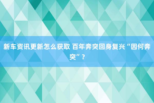 新车资讯更新怎么获取 百年奔突回身复兴“因何奔突”？