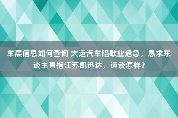 车展信息如何查询 大运汽车陷歇业危急，恳求东谈主直指江苏凯迅达，运谈怎样？